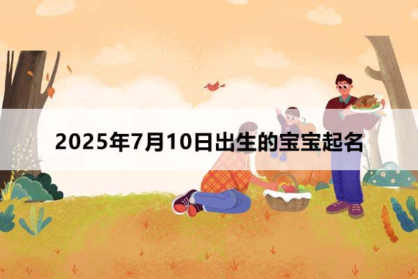 2025年7月10日出生的寶寶按八字起名,五行缺什么