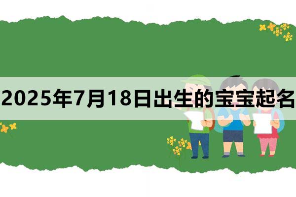 2025年7月18日出生的寶寶取什么名好，五行缺什么