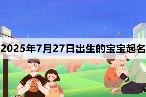 2025年7月27日出生的寶寶取什么名好，五行缺什么
