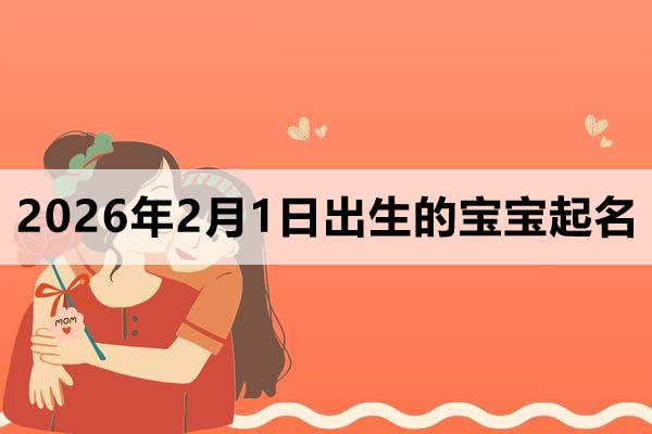 2026年2月1日出生的孩子叫什么名字好？