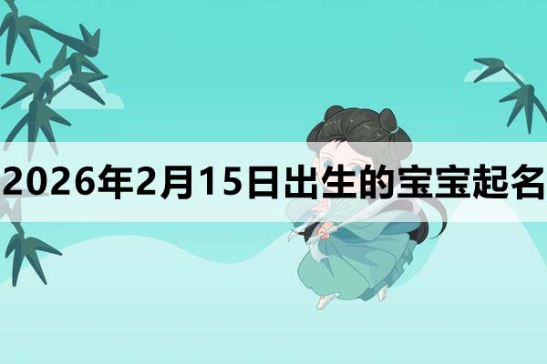 2026年2月15日(農歷正月二十八)出生的寶寶取什么名好